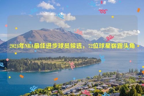 2024年NBA最佳进步球员候选，72位球星崭露头角