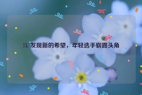 75. 发现新的希望，年轻选手崭露头角