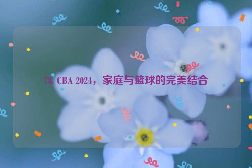 78. CBA 2024，家庭与篮球的完美结合